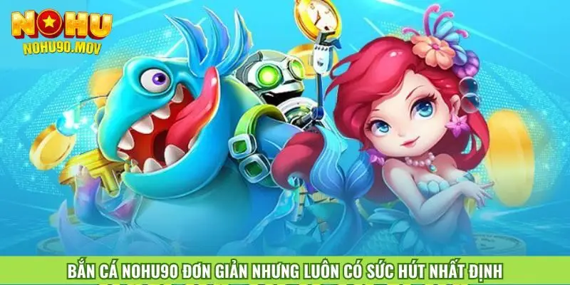 ban-ca-nohu90-don-gian-nhung-luon-co-suc-hut-nhat-dinh